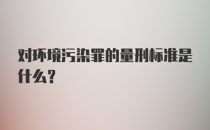 对环境污染罪的量刑标准是什么？