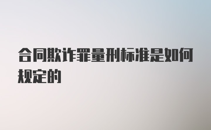 合同欺诈罪量刑标准是如何规定的