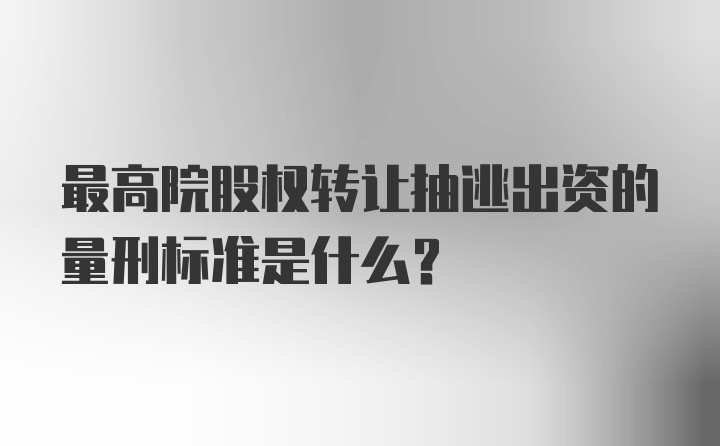 最高院股权转让抽逃出资的量刑标准是什么？