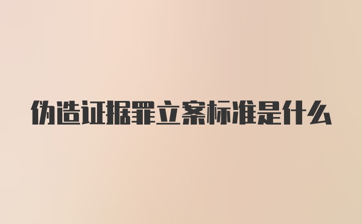 伪造证据罪立案标准是什么