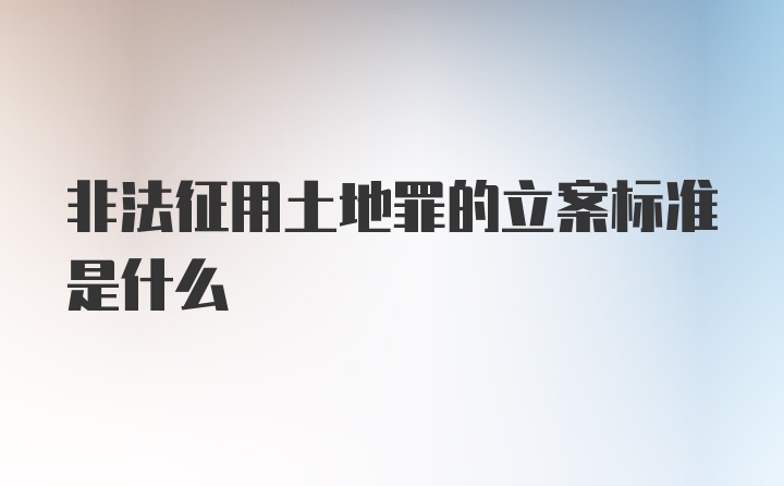 非法征用土地罪的立案标准是什么