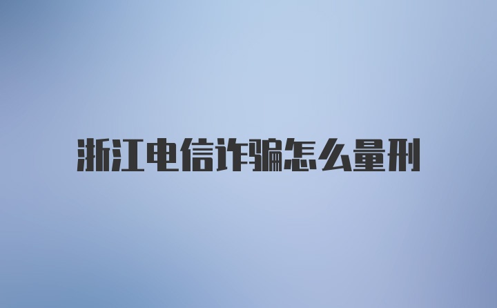 浙江电信诈骗怎么量刑