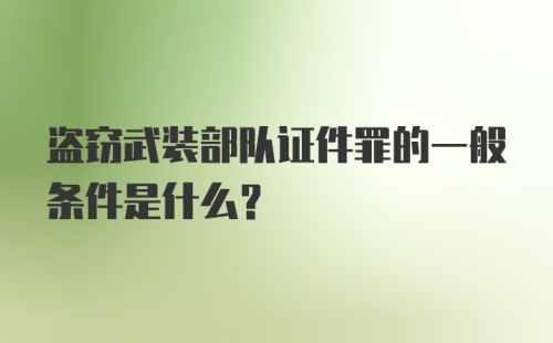 盗窃武装部队证件罪的一般条件是什么？