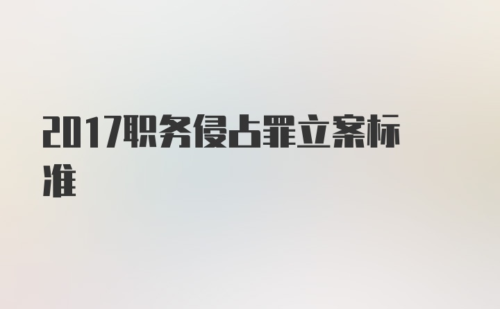 2017职务侵占罪立案标准