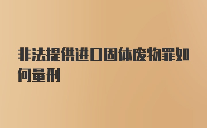 非法提供进口固体废物罪如何量刑