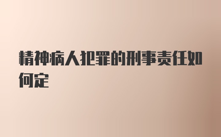 精神病人犯罪的刑事责任如何定