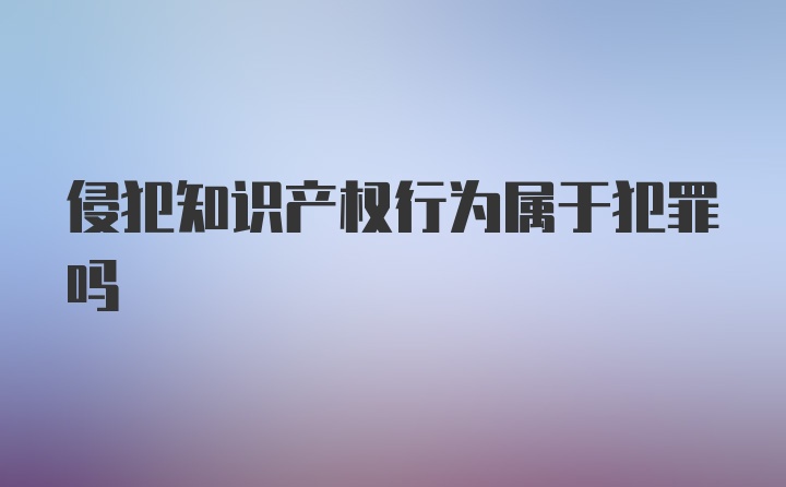 侵犯知识产权行为属于犯罪吗