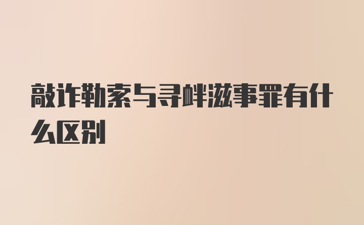 敲诈勒索与寻衅滋事罪有什么区别