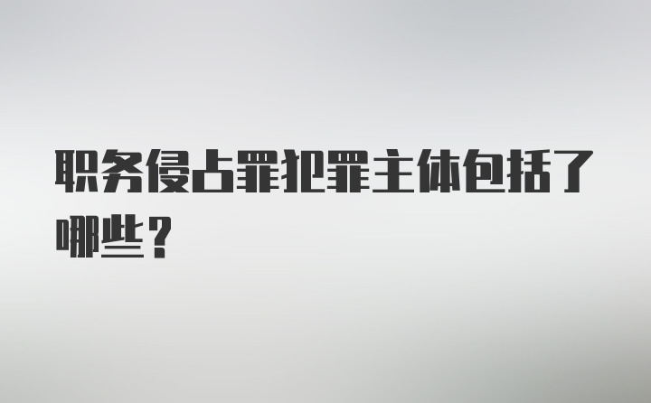 职务侵占罪犯罪主体包括了哪些？