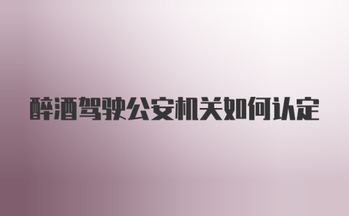 醉酒驾驶公安机关如何认定