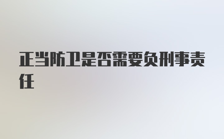 正当防卫是否需要负刑事责任