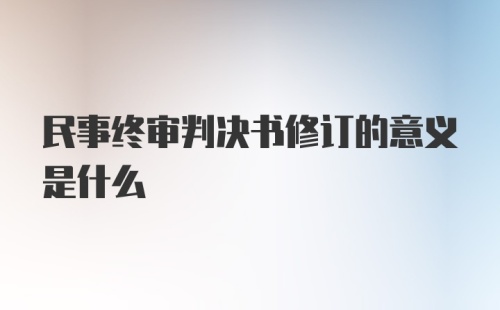 民事终审判决书修订的意义是什么