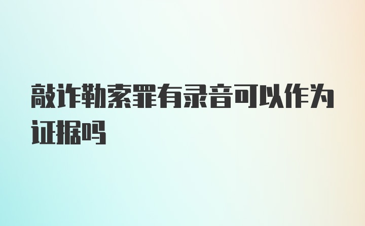 敲诈勒索罪有录音可以作为证据吗