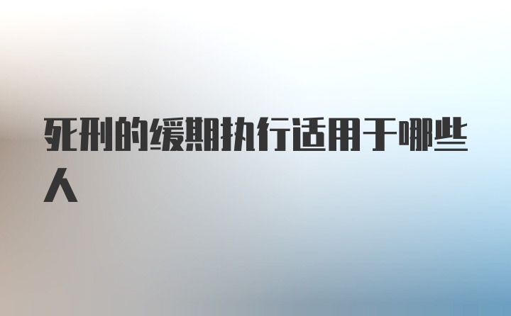 死刑的缓期执行适用于哪些人