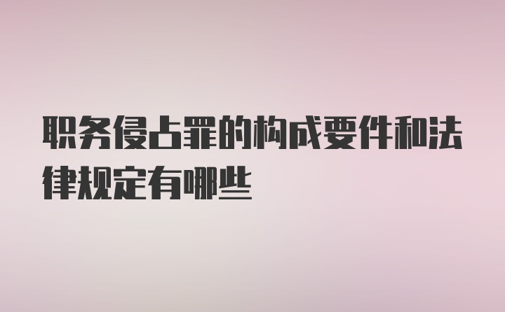 职务侵占罪的构成要件和法律规定有哪些