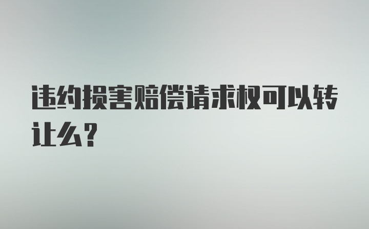 违约损害赔偿请求权可以转让么?