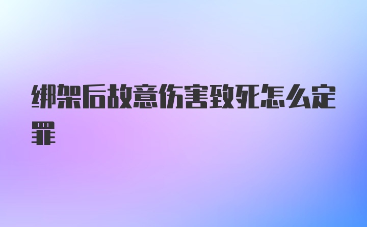 绑架后故意伤害致死怎么定罪