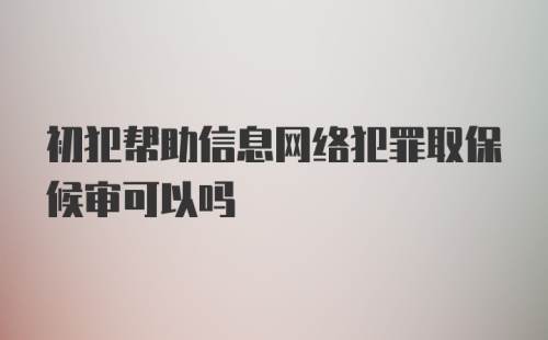 初犯帮助信息网络犯罪取保候审可以吗