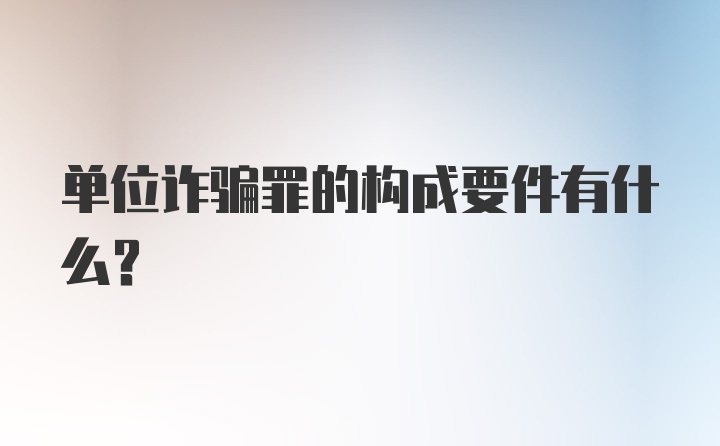 单位诈骗罪的构成要件有什么？