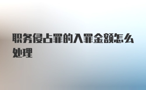 职务侵占罪的入罪金额怎么处理