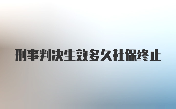 刑事判决生效多久社保终止