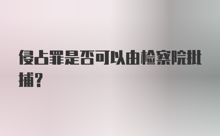 侵占罪是否可以由检察院批捕？