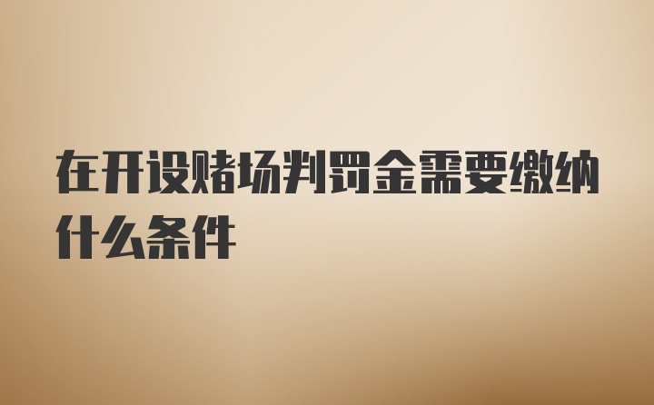 在开设赌场判罚金需要缴纳什么条件