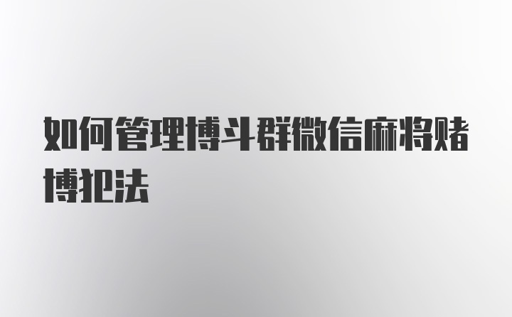 如何管理博斗群微信麻将赌博犯法