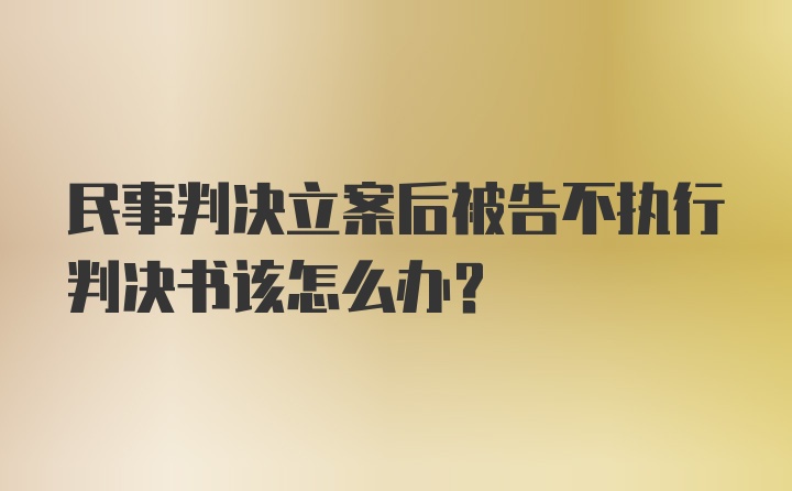 民事判决立案后被告不执行判决书该怎么办？