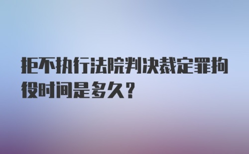 拒不执行法院判决裁定罪拘役时间是多久？