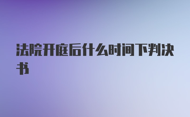 法院开庭后什么时间下判决书