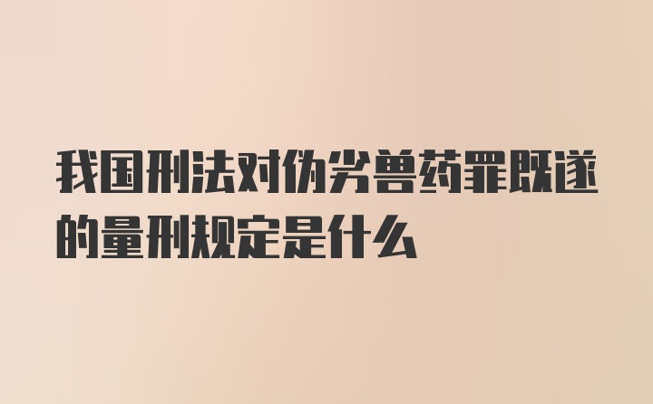 我国刑法对伪劣兽药罪既遂的量刑规定是什么