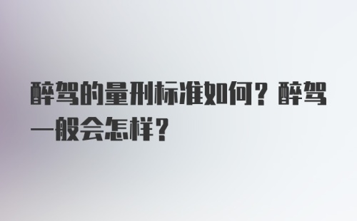 醉驾的量刑标准如何？醉驾一般会怎样？