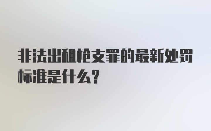 非法出租枪支罪的最新处罚标准是什么？