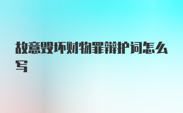 故意毁坏财物罪辩护词怎么写