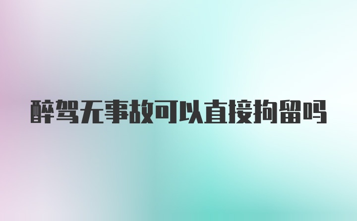 醉驾无事故可以直接拘留吗