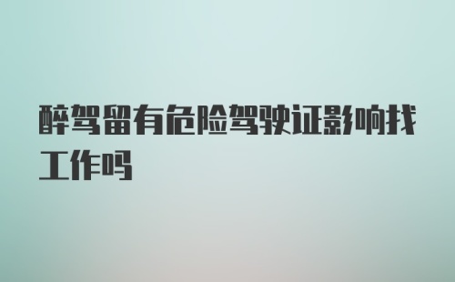 醉驾留有危险驾驶证影响找工作吗