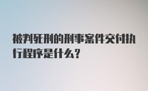 被判死刑的刑事案件交付执行程序是什么?