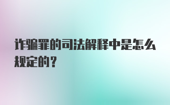 诈骗罪的司法解释中是怎么规定的？