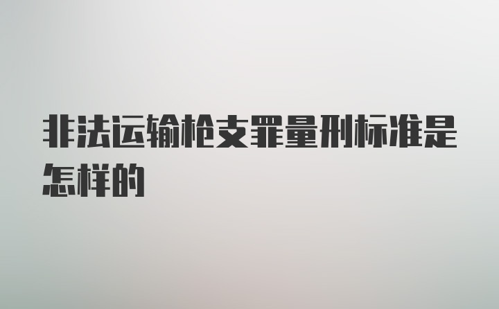 非法运输枪支罪量刑标准是怎样的