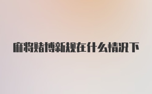 麻将赌博新规在什么情况下