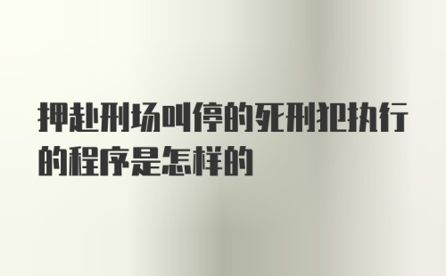 押赴刑场叫停的死刑犯执行的程序是怎样的