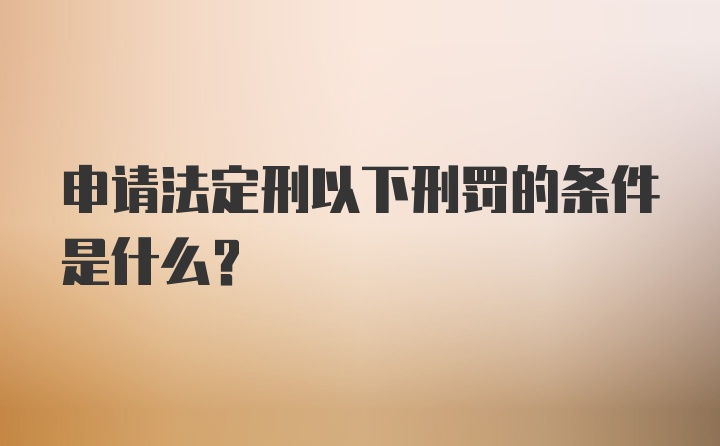 申请法定刑以下刑罚的条件是什么？