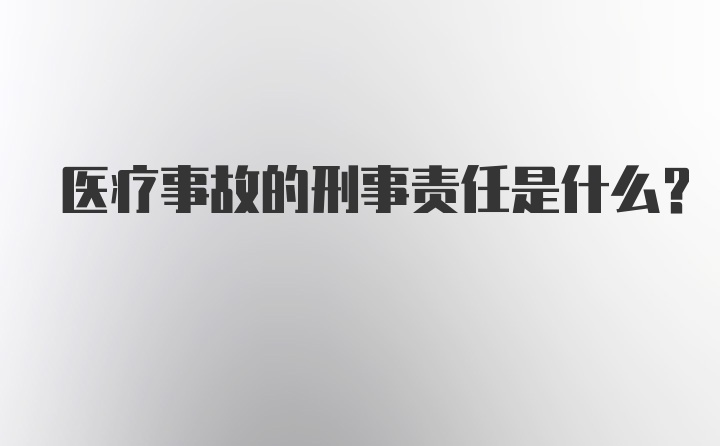 医疗事故的刑事责任是什么?