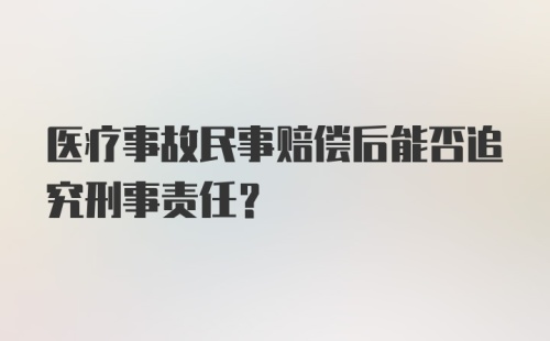 医疗事故民事赔偿后能否追究刑事责任？