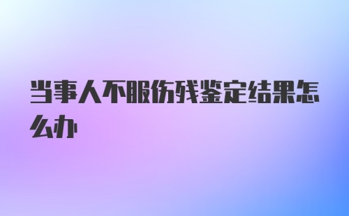 当事人不服伤残鉴定结果怎么办