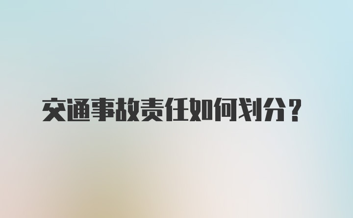 交通事故责任如何划分？