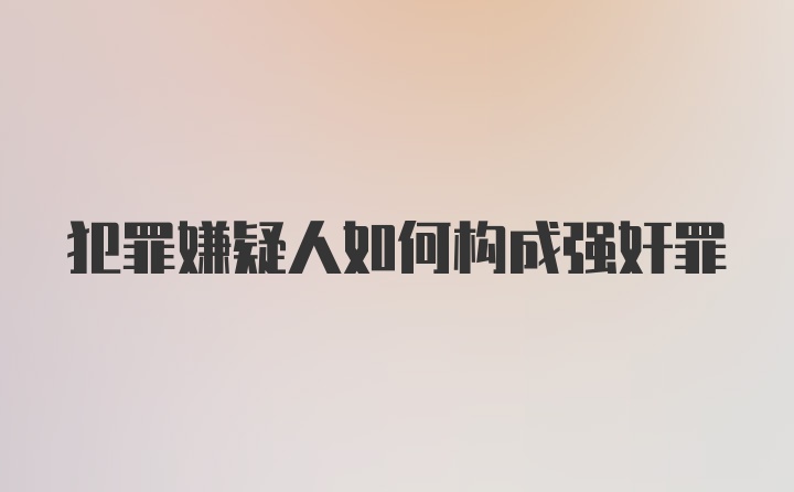 犯罪嫌疑人如何构成强奸罪