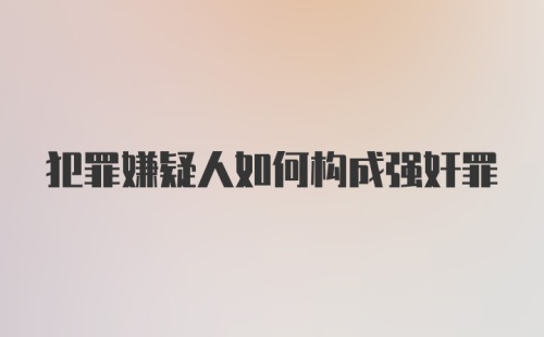 犯罪嫌疑人如何构成强奸罪