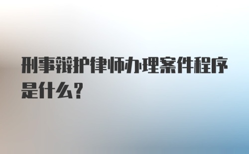 刑事辩护律师办理案件程序是什么？